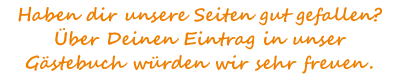 Haben dir unsere Seiten gut gefallen? Über Deinen Eintrag in unser Gästebuch würden wir sehr freuen.