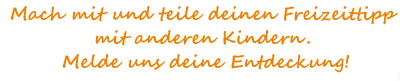Mach mit und teile deinen Freizeittipp mit anderen Kindern. Melde uns deine Entdeckung!