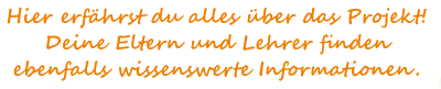 Hier erfährst du alles über das Projekt! Deine Eltern und Lehrer finden ebenfalls wissenswerte Informationen.